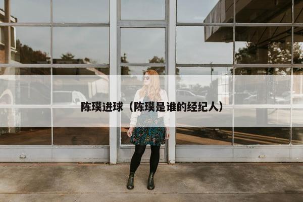 陈璞进球（陈璞是谁的经纪人）
