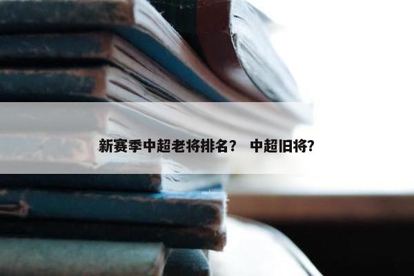 新赛季中超老将排名？ 中超旧将？