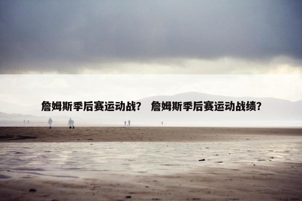 詹姆斯季后赛运动战？ 詹姆斯季后赛运动战绩？
