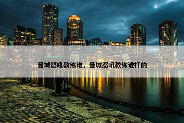 曼城怒吼教练谁，曼城怒吼教练谁打的