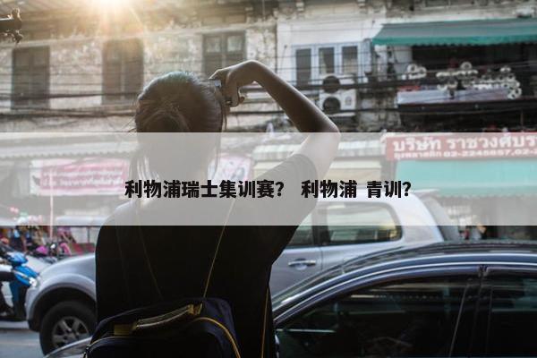 利物浦瑞士集训赛？ 利物浦 青训？