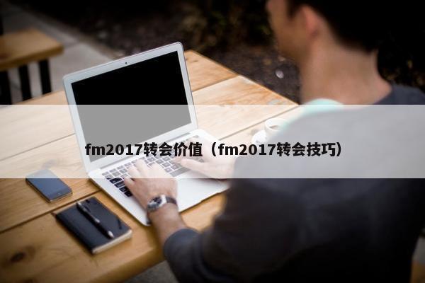 fm2017转会价值（fm2017转会技巧）