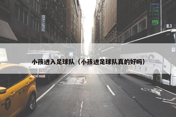 小孩进入足球队（小孩进足球队真的好吗）