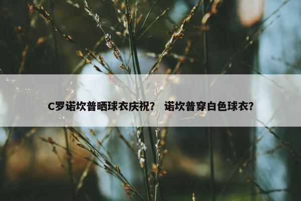 C罗诺坎普晒球衣庆祝？ 诺坎普穿白色球衣？