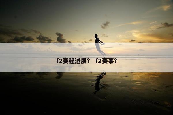 f2赛程进展？ f2赛事？