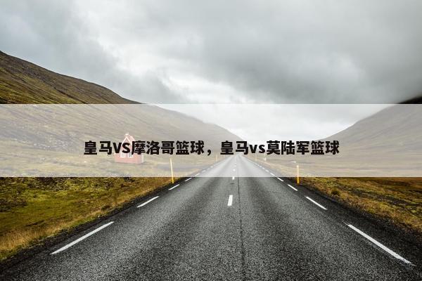 皇马VS摩洛哥篮球，皇马vs莫陆军篮球
