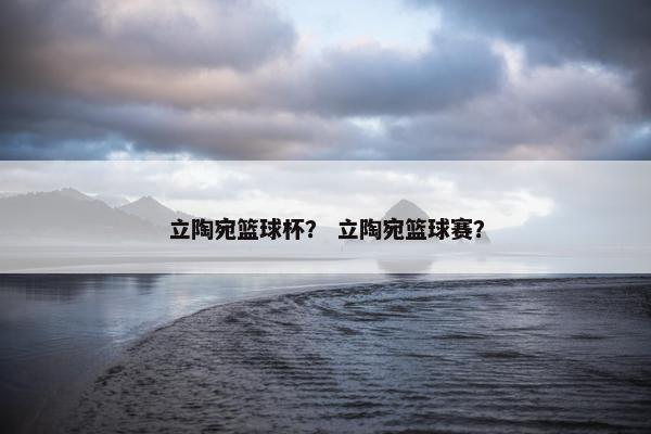 立陶宛篮球杯？ 立陶宛篮球赛？