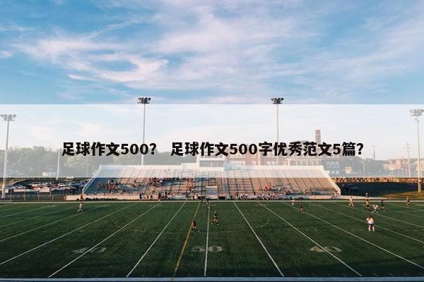 足球作文500？ 足球作文500字优秀范文5篇？