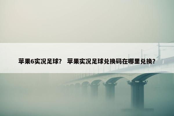 苹果6实况足球？ 苹果实况足球兑换码在哪里兑换？