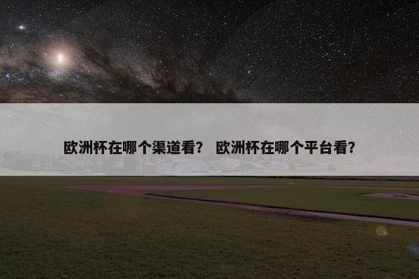 欧洲杯在哪个渠道看？ 欧洲杯在哪个平台看？