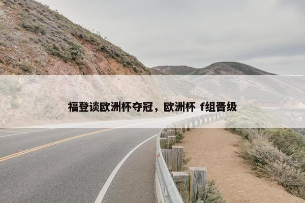 福登谈欧洲杯夺冠，欧洲杯 f组晋级