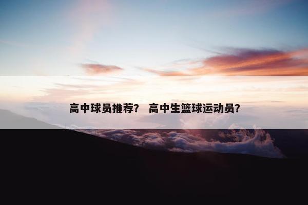 高中球员推荐？ 高中生篮球运动员？