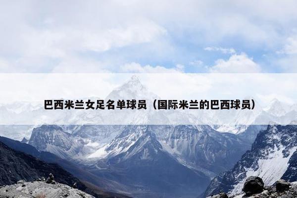 巴西米兰女足名单球员（国际米兰的巴西球员）