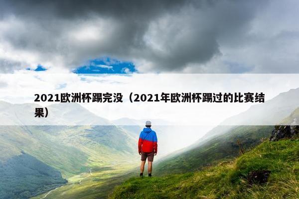 2021欧洲杯踢完没（2021年欧洲杯踢过的比赛结果）