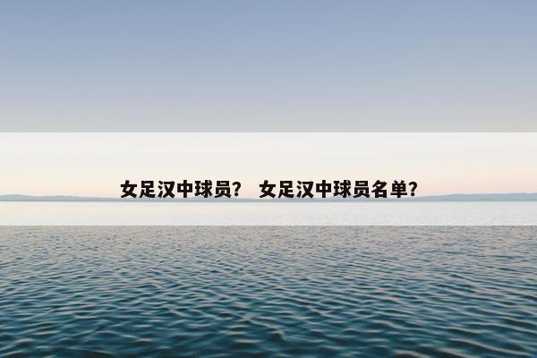 女足汉中球员？ 女足汉中球员名单？