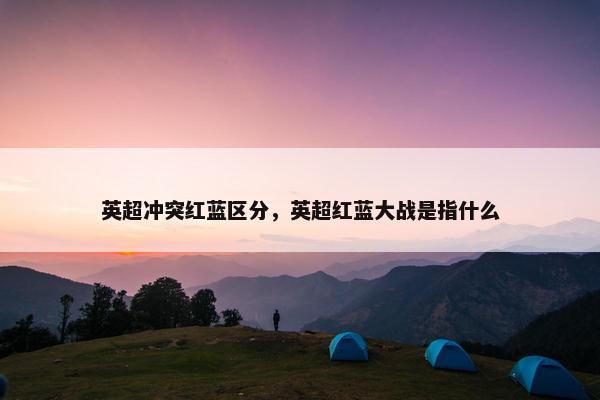 英超冲突红蓝区分，英超红蓝大战是指什么