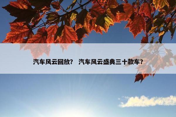 汽车风云回放？ 汽车风云盛典三十款车？