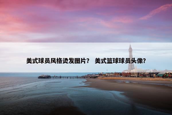 美式球员风格烫发图片？ 美式篮球球员头像？