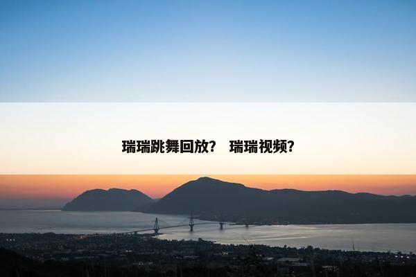 瑞瑞跳舞回放？ 瑞瑞视频？