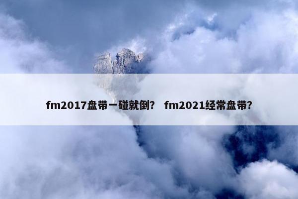 fm2017盘带一碰就倒？ fm2021经常盘带？