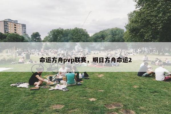 命运方舟pvp联赛，明日方舟命运2