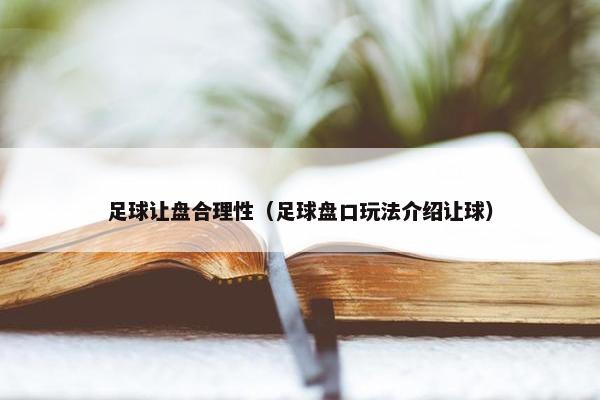 足球让盘合理性（足球盘口玩法介绍让球）