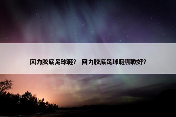 回力胶底足球鞋？ 回力胶底足球鞋哪款好？
