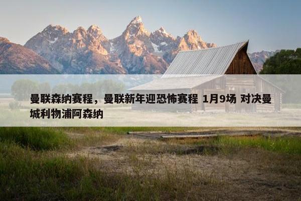 曼联森纳赛程，曼联新年迎恐怖赛程 1月9场 对决曼城利物浦阿森纳