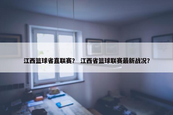 江西篮球省直联赛？ 江西省篮球联赛最新战况？