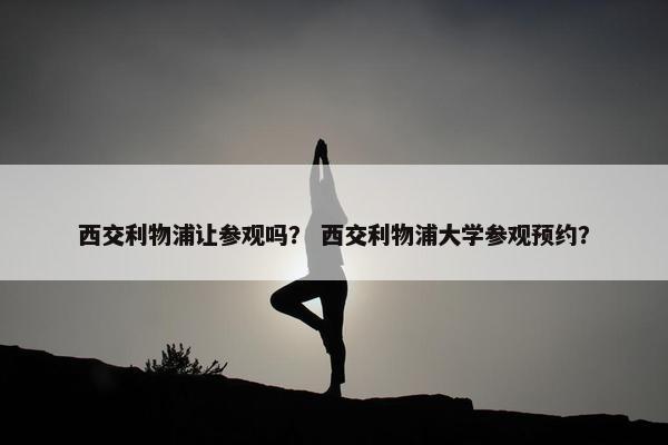 西交利物浦让参观吗？ 西交利物浦大学参观预约？