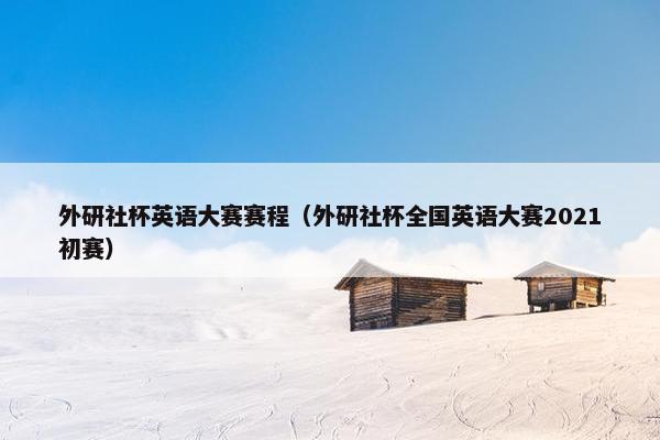 外研社杯英语大赛赛程（外研社杯全国英语大赛2021初赛）