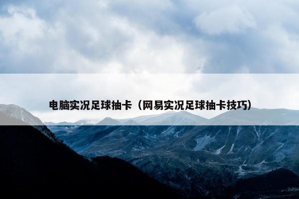 电脑实况足球抽卡（网易实况足球抽卡技巧）