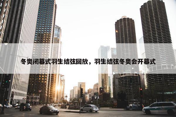 冬奥闭幕式羽生结弦回放，羽生结弦冬奥会开幕式
