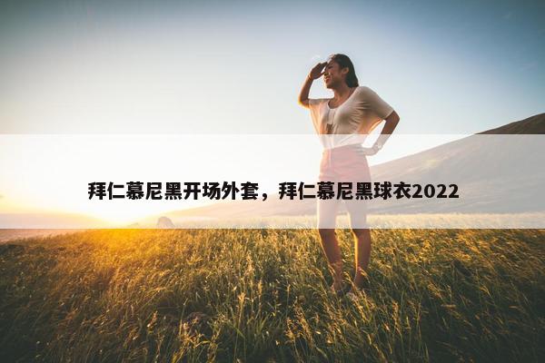 拜仁慕尼黑开场外套，拜仁慕尼黑球衣2022