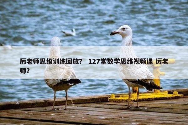 厉老师思维训练回放？ 127堂数学思维视频课 厉老师？