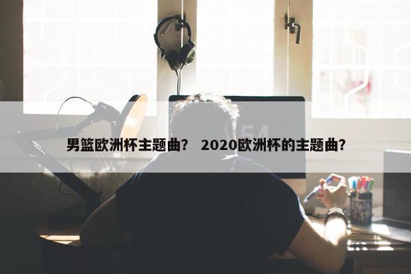 男篮欧洲杯主题曲？ 2020欧洲杯的主题曲？