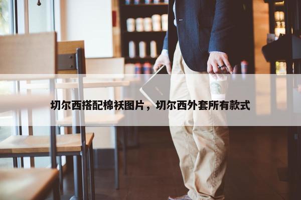 切尔西搭配棉袄图片，切尔西外套所有款式