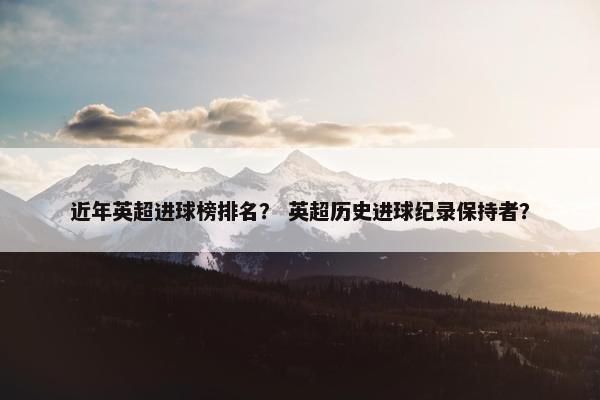 近年英超进球榜排名？ 英超历史进球纪录保持者？