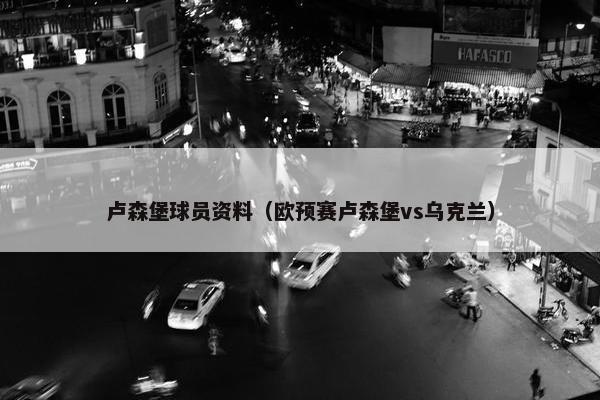 卢森堡球员资料（欧预赛卢森堡vs乌克兰）