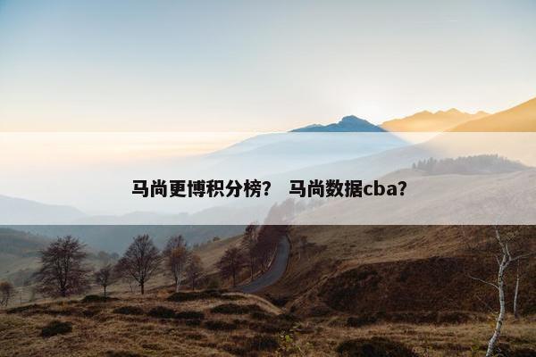 马尚更博积分榜？ 马尚数据cba？