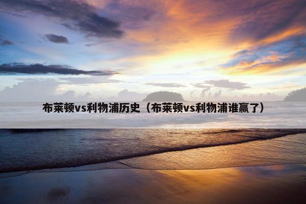 布莱顿vs利物浦历史（布莱顿vs利物浦谁赢了）