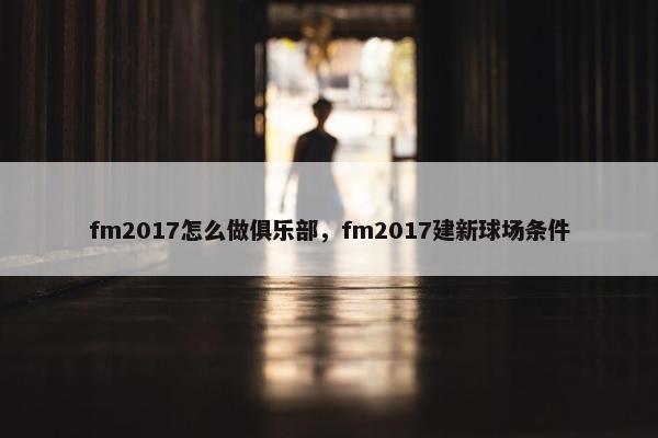 fm2017怎么做俱乐部，fm2017建新球场条件