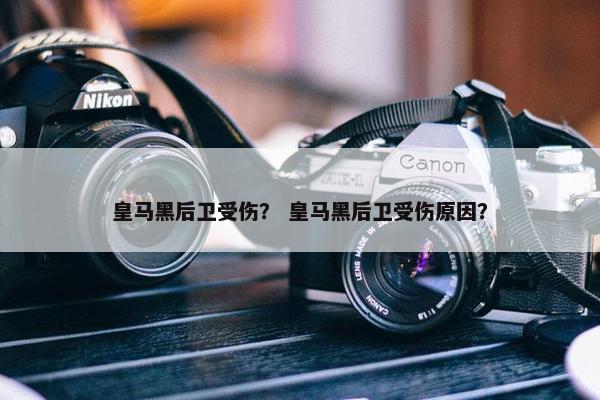 皇马黑后卫受伤？ 皇马黑后卫受伤原因？
