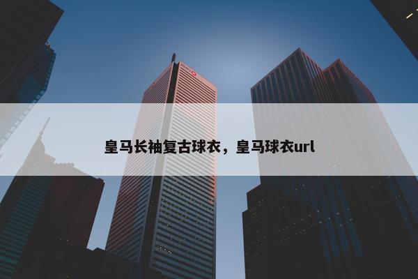 皇马长袖复古球衣，皇马球衣url
