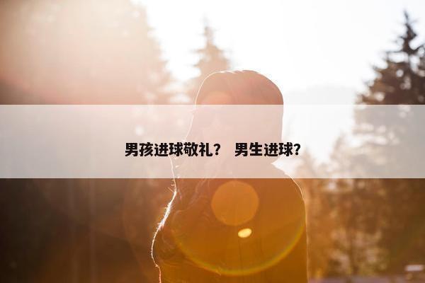 男孩进球敬礼？ 男生进球？