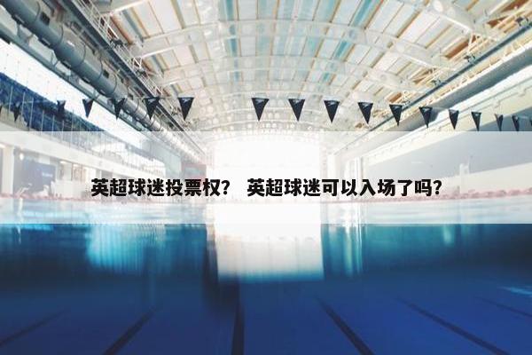 英超球迷投票权？ 英超球迷可以入场了吗？