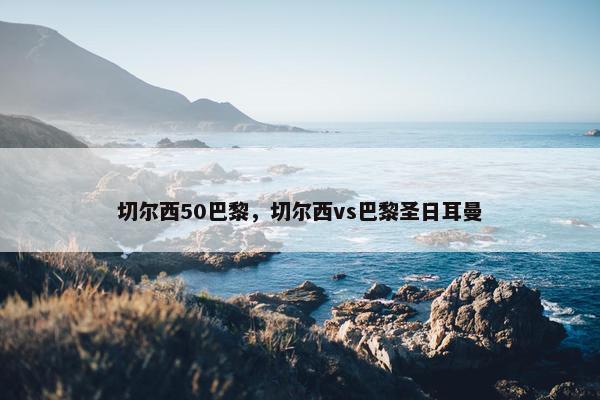 切尔西50巴黎，切尔西vs巴黎圣日耳曼