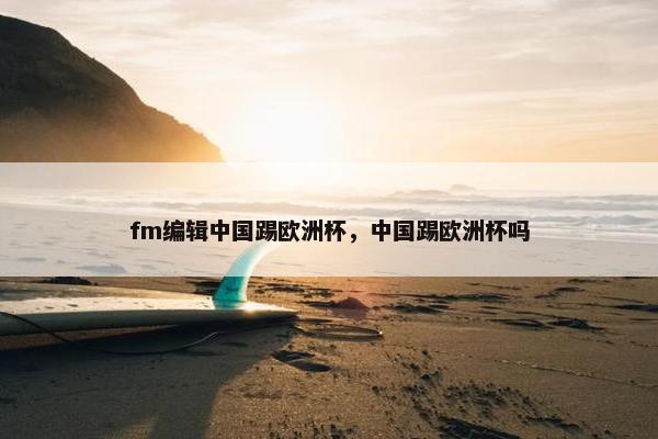 fm编辑中国踢欧洲杯，中国踢欧洲杯吗