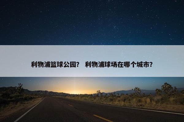利物浦篮球公园？ 利物浦球场在哪个城市？