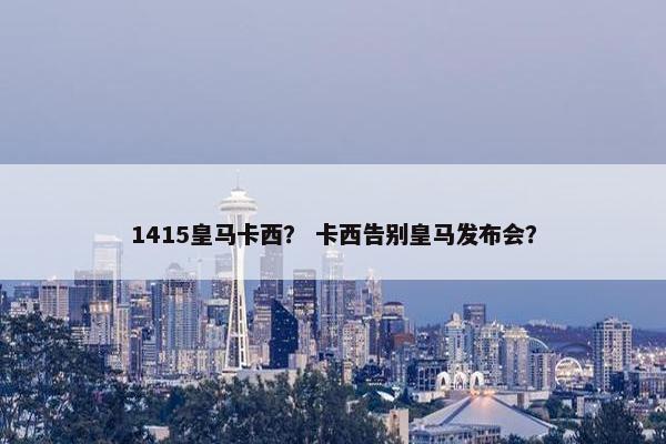 1415皇马卡西？ 卡西告别皇马发布会？